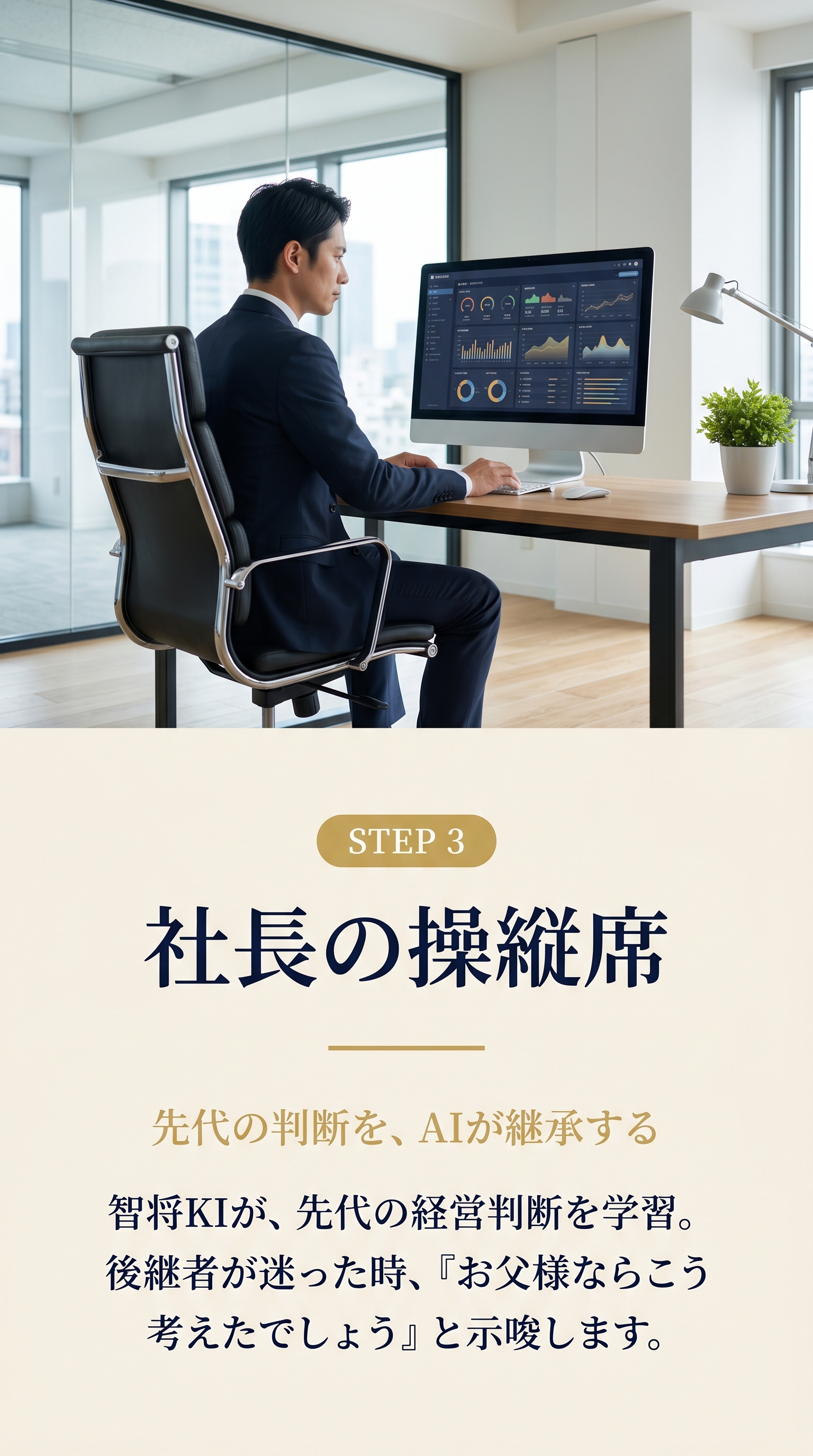 STEP 3 社長の操縦席。先代の判断を、AIが継承する。智将KIが先代の経営判断を学習。後継者が迷った時、「お父様ならこう考えたでしょう」と示唆します。